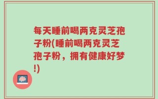 每天睡前喝两克灵芝孢子粉(睡前喝两克灵芝孢子粉，拥有健康好梦!)