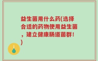 益生菌用什么药(选择合适的药物使用益生菌，建立健康肠道菌群！)