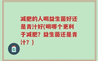 减肥的人喝益生菌好还是青汁好(喝哪个更利于减肥？益生菌还是青汁？)