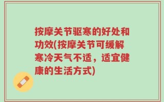 按摩关节驱寒的好处和功效(按摩关节可缓解寒冷天气不适，适宜健康的生活方式)