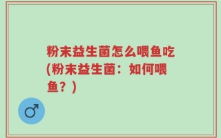 粉末益生菌怎么喂鱼吃(粉末益生菌：如何喂鱼？)