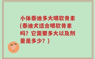 小体泰迪多大喂软骨素(泰迪犬适合喂软骨素吗？它需要多大以及剂量是多少？)