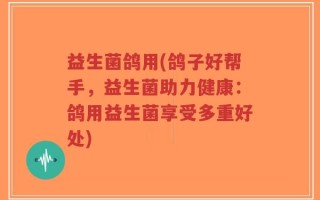 益生菌鸽用(鸽子好帮手，益生菌助力健康：鸽用益生菌享受多重好处)