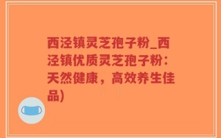 西泾镇灵芝孢子粉_西泾镇优质灵芝孢子粉：天然健康，高效养生佳品)