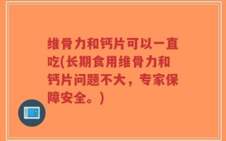 维骨力和钙片可以一直吃(长期食用维骨力和钙片问题不大，专家保障安全。)