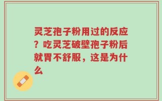 灵芝孢子粉用过的反应？吃灵芝破壁孢子粉后就胃不舒服，这是为什么