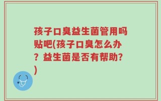 孩子口臭益生菌管用吗贴吧(孩子口臭怎么办？益生菌是否有帮助？)