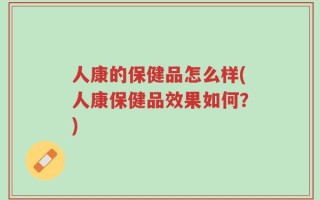 人康的保健品怎么样(人康保健品效果如何？)