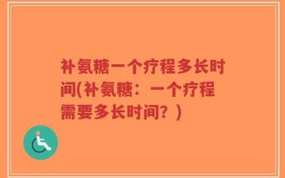 补氨糖一个疗程多长时间(补氨糖：一个疗程需要多长时间？)
