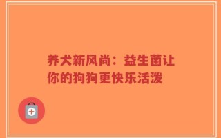 养犬新风尚：益生菌让你的狗狗更快乐活泼