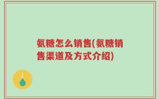 氨糖怎么销售(氨糖销售渠道及方式介绍)