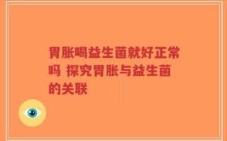 胃胀喝益生菌就好正常吗 探究胃胀与益生菌的关联