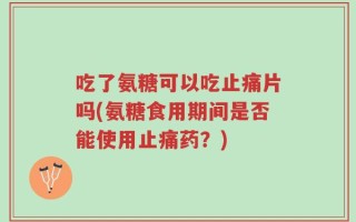 吃了氨糖可以吃止痛片吗(氨糖食用期间是否能使用止痛药？)