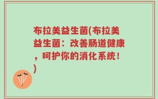 布拉美益生菌(布拉美益生菌：改善肠道健康，呵护你的消化系统！)