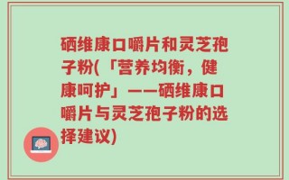 硒维康口嚼片和灵芝孢子粉(「营养均衡，健康呵护」——硒维康口嚼片与灵芝孢子粉的选择建议)