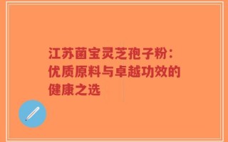 江苏菌宝灵芝孢子粉：优质原料与卓越功效的健康之选