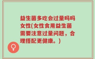 益生菌多吃会过量吗吗女性(女性食用益生菌需要注意过量问题，合理搭配更健康。)