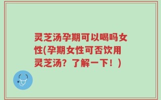 灵芝汤孕期可以喝吗女性(孕期女性可否饮用灵芝汤？了解一下！)