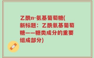 乙酰n-氨基葡萄糖(新标题：乙酰氨基葡萄糖——糖类成分的重要组成部分)