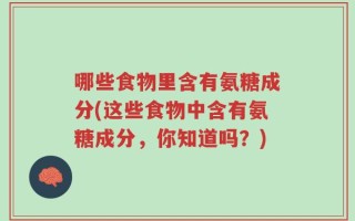 哪些食物里含有氨糖成分(这些食物中含有氨糖成分，你知道吗？)