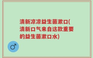 清新凉凉益生菌漱口(清新口气来自这款重要的益生菌漱口水)