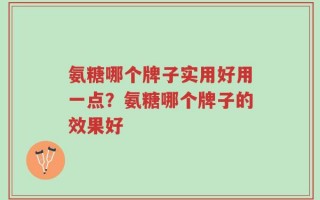 氨糖哪个牌子实用好用一点？氨糖哪个牌子的效果好