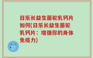 日乐长益生菌驼乳钙片如何(日乐长益生菌驼乳钙片：增强你的身体免疫力)