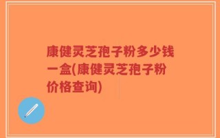 康健灵芝孢子粉多少钱一盒(康健灵芝孢子粉价格查询)