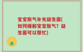 宝宝胀气补充益生菌(如何缓解宝宝胀气？益生菌可以帮忙)