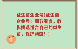益生菌企业号(益生菌企业号：细节看点，教你挑选适合自己的益生菌，保护肠道！)