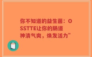 你不知道的益生菌：OSSTTE让你的肠道神清气爽，焕发活力”