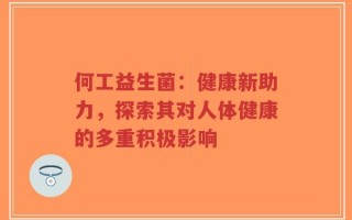 何工益生菌：健康新助力，探索其对人体健康的多重积极影响