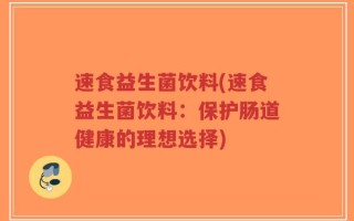 速食益生菌饮料(速食益生菌饮料：保护肠道健康的理想选择)