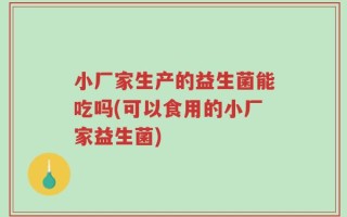 小厂家生产的益生菌能吃吗(可以食用的小厂家益生菌)