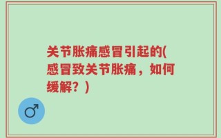 关节胀痛感冒引起的(感冒致关节胀痛，如何缓解？)
