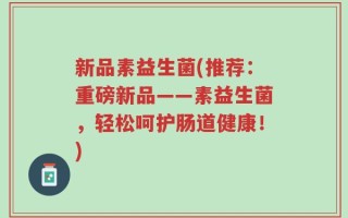 新品素益生菌(推荐：重磅新品——素益生菌，轻松呵护肠道健康！)