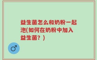 益生菌怎么和奶粉一起泡(如何在奶粉中加入益生菌？)