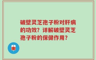 破壁灵芝孢子粉对肝病的功效？详解破壁灵芝孢子粉的保健作用？