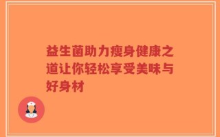 益生菌助力瘦身健康之道让你轻松享受美味与好身材