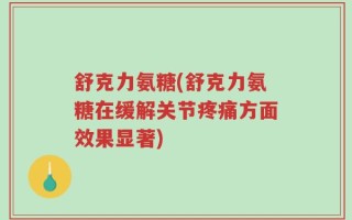 舒克力氨糖(舒克力氨糖在缓解关节疼痛方面效果显著)