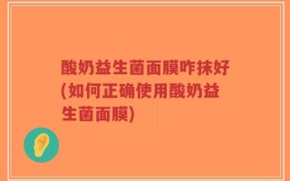 酸奶益生菌面膜咋抹好(如何正确使用酸奶益生菌面膜)