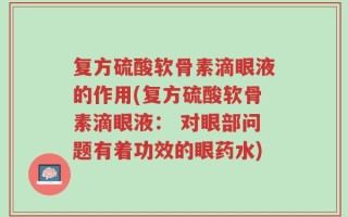 复方硫酸软骨素滴眼液的作用(复方硫酸软骨素滴眼液： 对眼部问题有着功效的眼药水)