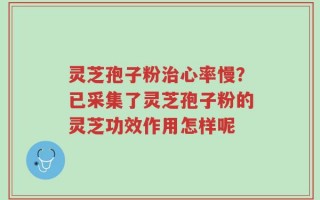 灵芝孢子粉治心率慢？已采集了灵芝孢子粉的灵芝功效作用怎样呢