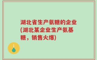 湖北省生产氨糖的企业(湖北某企业生产氨基糖，销售火爆)