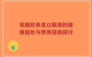 氨糖软骨素口服液的健康益处与使用指南探讨