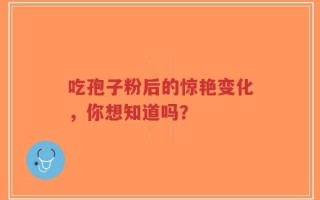 吃孢子粉后的惊艳变化，你想知道吗？