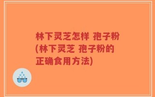 林下灵芝怎样 孢子粉(林下灵芝 孢子粉的正确食用方法)