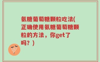 氨糖葡萄糖颗粒吃法(正确使用氨糖葡萄糖颗粒的方法，你get了吗？)