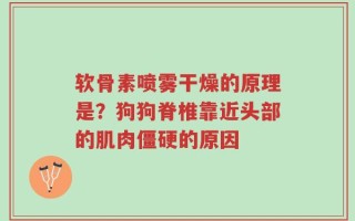 软骨素喷雾干燥的原理是？狗狗脊椎靠近头部的肌肉僵硬的原因