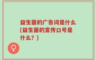 益生菌的广告词是什么(益生菌的宣传口号是什么？)